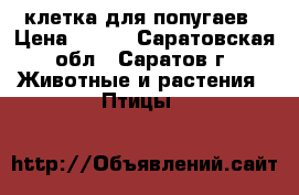 клетка для попугаев › Цена ­ 500 - Саратовская обл., Саратов г. Животные и растения » Птицы   